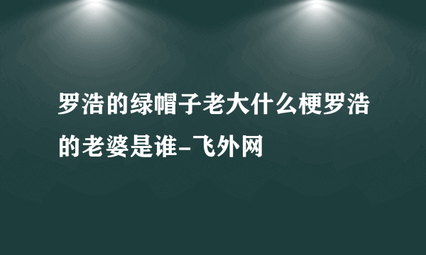 罗浩的绿帽子老大什么梗罗浩的老婆是谁-飞外网