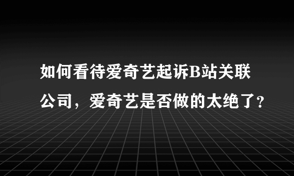 如何看待爱奇艺起诉B站关联公司，爱奇艺是否做的太绝了？