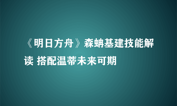 《明日方舟》森蚺基建技能解读 搭配温蒂未来可期