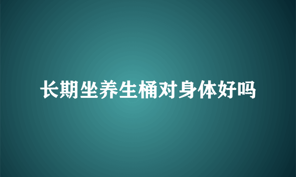 长期坐养生桶对身体好吗