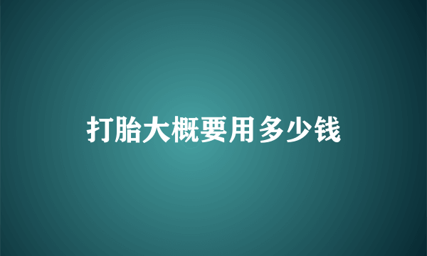 打胎大概要用多少钱