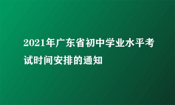 2021年广东省初中学业水平考试时间安排的通知