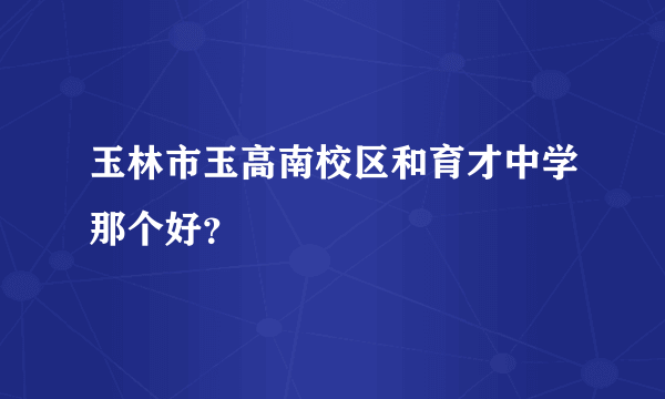 玉林市玉高南校区和育才中学那个好？