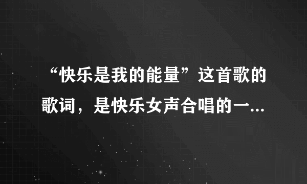 “快乐是我的能量”这首歌的歌词，是快乐女声合唱的一首歌，忘记歌名了，大家教下是什么啊