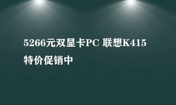 5266元双显卡PC 联想K415特价促销中