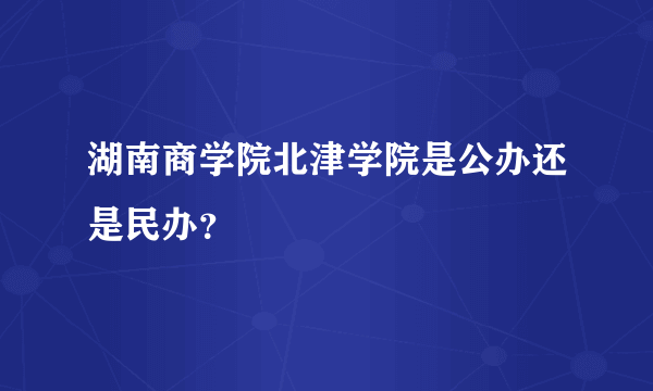 湖南商学院北津学院是公办还是民办？