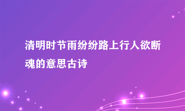 清明时节雨纷纷路上行人欲断魂的意思古诗