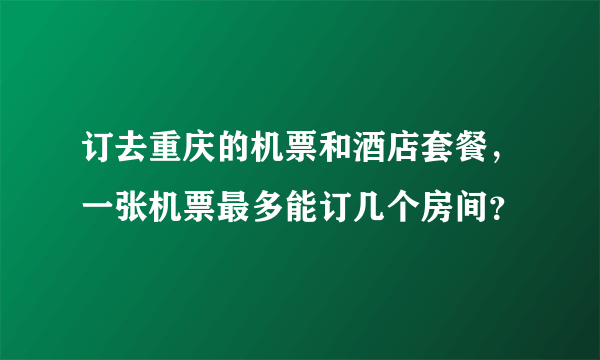 订去重庆的机票和酒店套餐，一张机票最多能订几个房间？