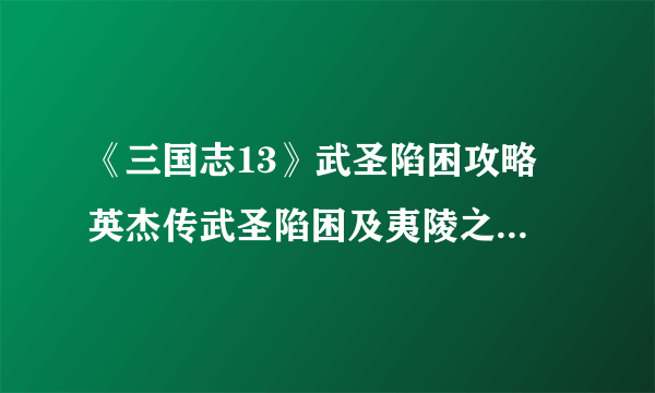 《三国志13》武圣陷困攻略 英杰传武圣陷困及夷陵之战图文攻略