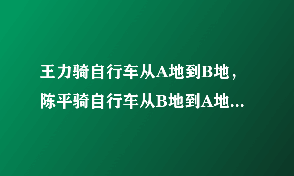 王力骑自行车从A地到B地，陈平骑自行车从B地到A地两人都沿同一条路匀速前进已知两人从上午8点同时出发……