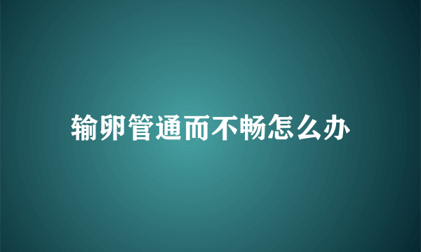 输卵管通而不畅怎么办