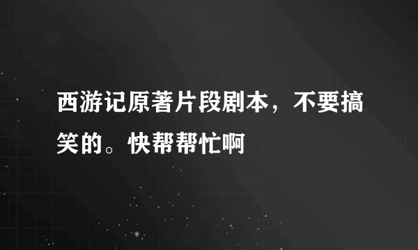 西游记原著片段剧本，不要搞笑的。快帮帮忙啊