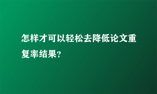 怎样才可以轻松去降低论文重复率结果？