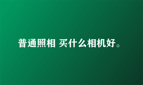 普通照相 买什么相机好。