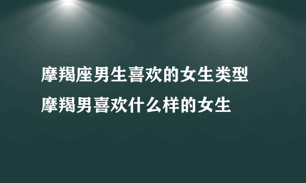 摩羯座男生喜欢的女生类型 摩羯男喜欢什么样的女生