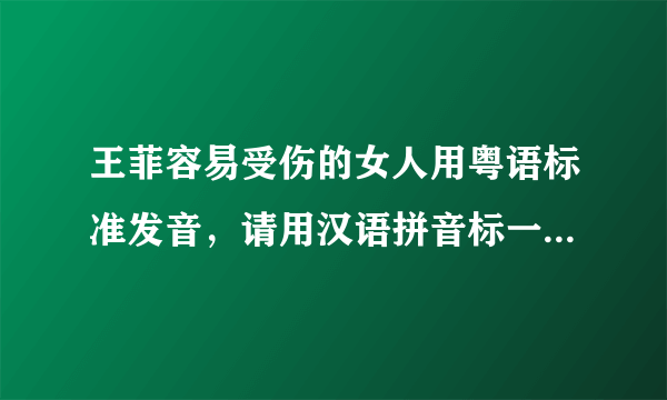 王菲容易受伤的女人用粤语标准发音，请用汉语拼音标一下，多谢