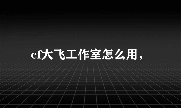 cf大飞工作室怎么用，