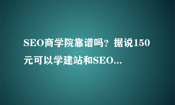 SEO商学院靠谱吗？据说150元可以学建站和SEO！想报名但是爬骗，我家是农村的，没多钱