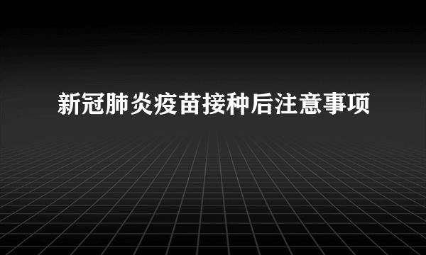 新冠肺炎疫苗接种后注意事项