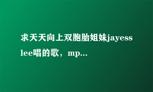 求天天向上双胞胎姐妹jayesslee唱的歌，mp3格式的 请发到邮箱ckshdxz@163 com