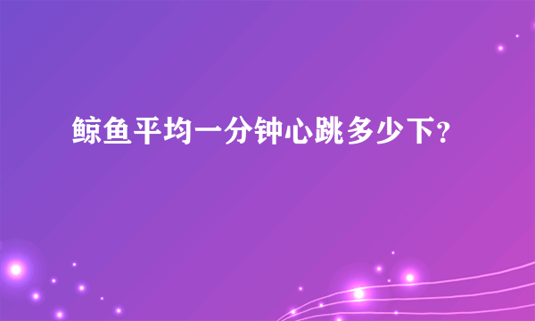 鲸鱼平均一分钟心跳多少下？