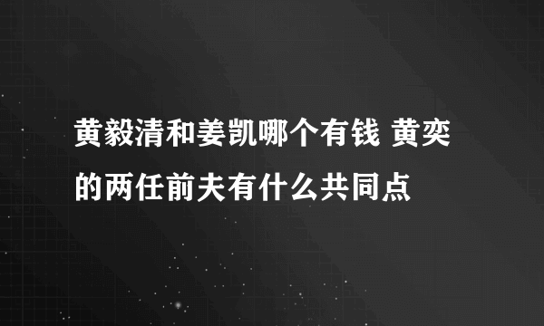 黄毅清和姜凯哪个有钱 黄奕的两任前夫有什么共同点