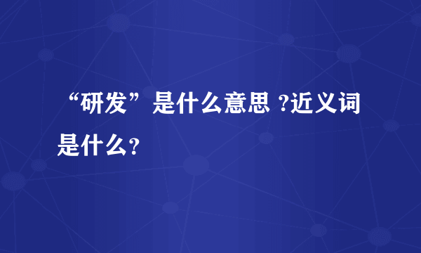 “研发”是什么意思 ?近义词是什么？