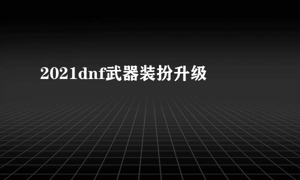 2021dnf武器装扮升级