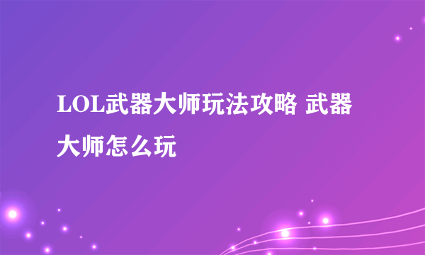 LOL武器大师玩法攻略 武器大师怎么玩