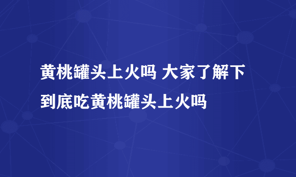 黄桃罐头上火吗 大家了解下到底吃黄桃罐头上火吗