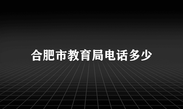 合肥市教育局电话多少