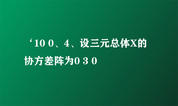 ‘10 0、4、设三元总体X的协方差阵为0 3 0