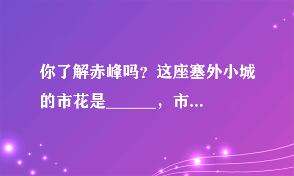 你了解赤峰吗？这座塞外小城的市花是______，市树是______，市鸟是______