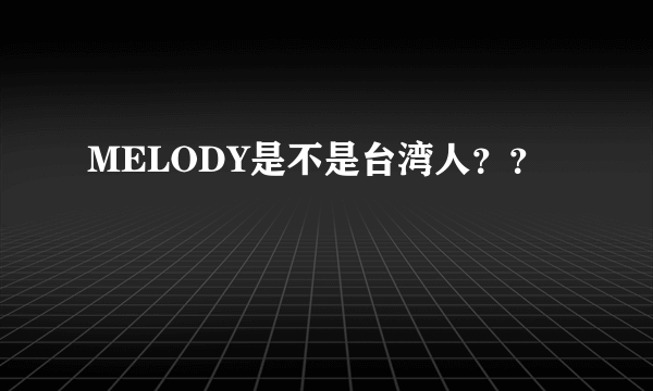 MELODY是不是台湾人？？