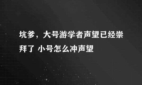 坑爹，大号游学者声望已经崇拜了 小号怎么冲声望