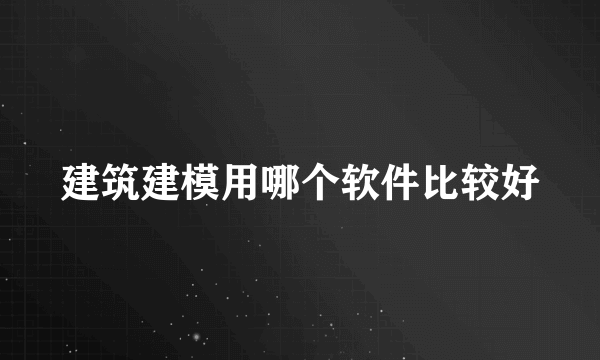 建筑建模用哪个软件比较好