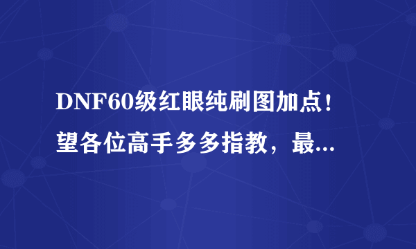 DNF60级红眼纯刷图加点！望各位高手多多指教，最好说出加点的理由！谢谢！