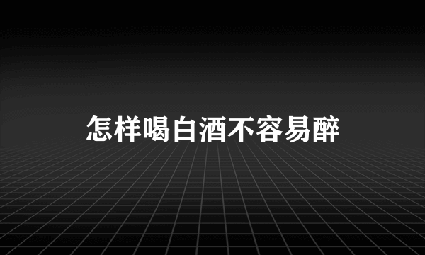 怎样喝白酒不容易醉