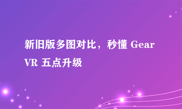 新旧版多图对比，秒懂 Gear VR 五点升级