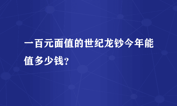 一百元面值的世纪龙钞今年能值多少钱？