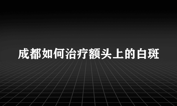 成都如何治疗额头上的白斑