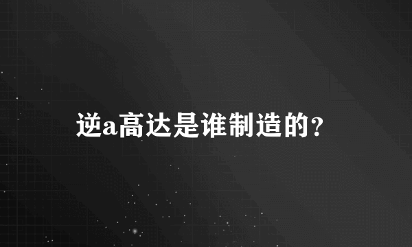 逆a高达是谁制造的？