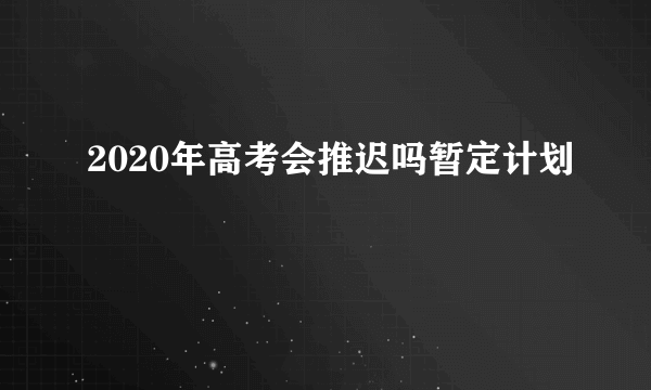 2020年高考会推迟吗暂定计划