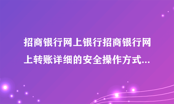 招商银行网上银行招商银行网上转账详细的安全操作方式是怎么样的？