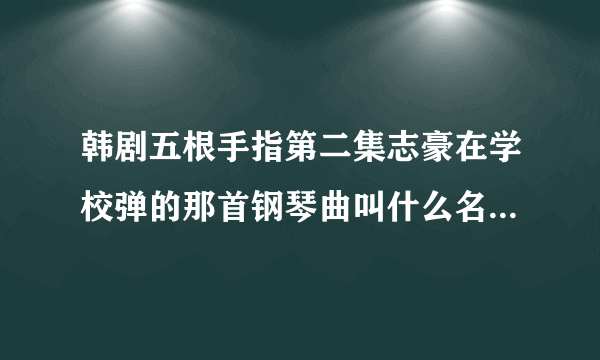 韩剧五根手指第二集志豪在学校弹的那首钢琴曲叫什么名字？谢谢大家