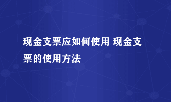 现金支票应如何使用 现金支票的使用方法