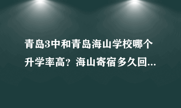 青岛3中和青岛海山学校哪个升学率高？海山寄宿多久回一次家？？