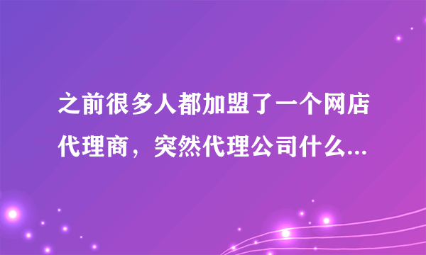 之前很多人都加盟了一个网店代理商，突然代理公司什么都联系不上了，得知被骗了我们应该怎么做呢