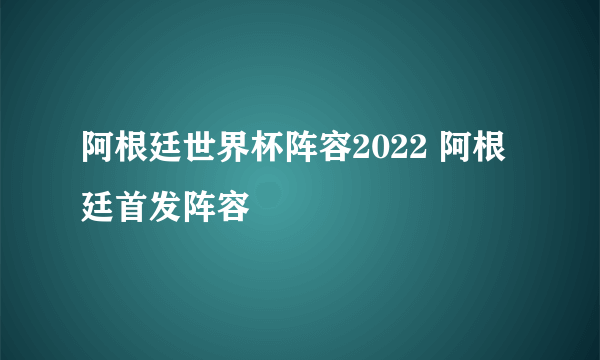 阿根廷世界杯阵容2022 阿根廷首发阵容