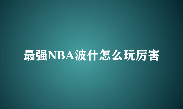 最强NBA波什怎么玩厉害